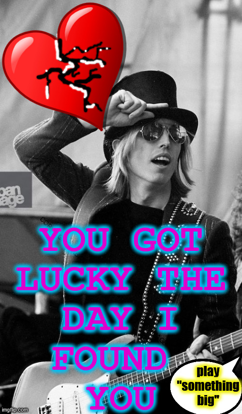 Tom Petty  | play
"something
big" YOU GOT
LUCKY THE
DAY I
FOUND 
YOU | image tagged in tom petty | made w/ Imgflip meme maker