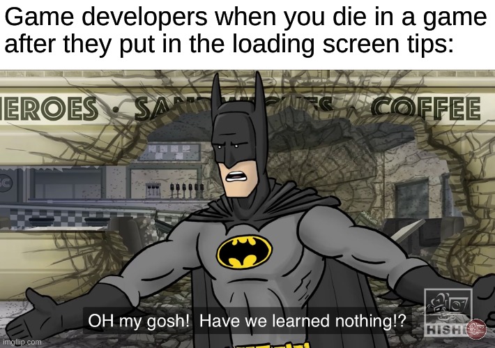 Have we learned nothing | Game developers when you die in a game after they put in the loading screen tips: | image tagged in have we learned nothing | made w/ Imgflip meme maker
