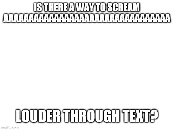 Blank White Template | IS THERE A WAY TO SCREAM AAAAAAAAAAAAAAAAAAAAAAAAAAAAAAAAA; LOUDER THROUGH TEXT? | image tagged in blank white template | made w/ Imgflip meme maker