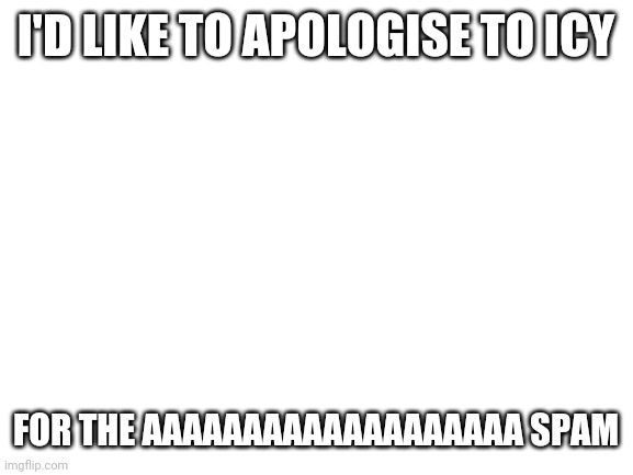 Oof i can't even spell | I'D LIKE TO APOLOGISE TO ICY; FOR THE AAAAAAAAAAAAAAAAAAA SPAM | image tagged in blank white template | made w/ Imgflip meme maker