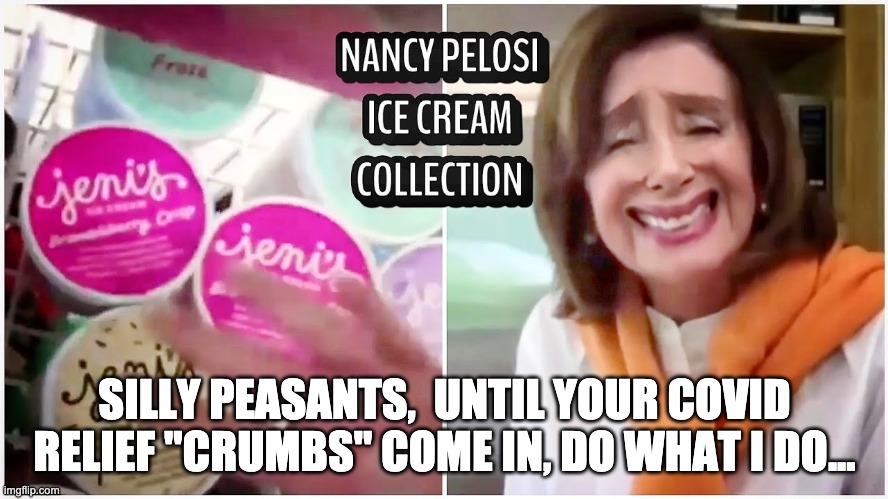 Covid Relief Checks | SILLY PEASANTS,  UNTIL YOUR COVID RELIEF "CRUMBS" COME IN, DO WHAT I DO... | image tagged in nancy pelosi,covidchecks,pelosi,covidrelief | made w/ Imgflip meme maker