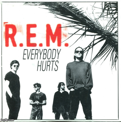 Everybody Hurts | image tagged in everybody hurts | made w/ Imgflip meme maker