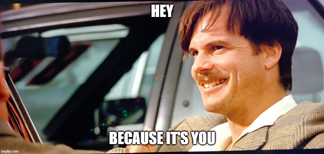 Hey because it's you | HEY; BECAUSE IT'S YOU | image tagged in true lies,hey | made w/ Imgflip meme maker