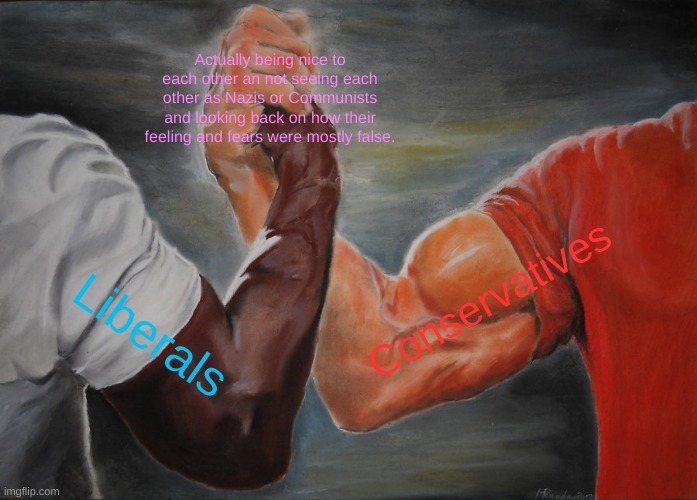 Libs and Cons | Actually being nice to each other an not seeing each other as Nazis or Communists and looking back on how their feeling and fears were mostly false. Conservatives; Liberals | image tagged in memes,epic handshake,liberals,conservatives,united | made w/ Imgflip meme maker