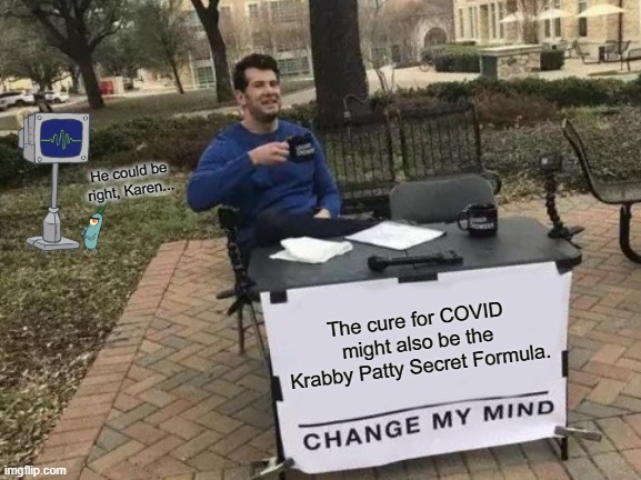 Change My Mind | He could be right, Karen... The cure for COVID might also be the Krabby Patty Secret Formula. | image tagged in memes,change my mind | made w/ Imgflip meme maker