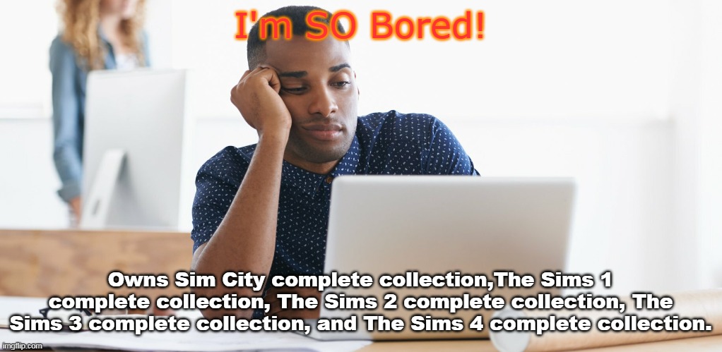 Always Bored | I'm SO Bored! Owns Sim City complete collection,The Sims 1 complete collection, The Sims 2 complete collection, The Sims 3 complete collection, and The Sims 4 complete collection. | image tagged in bored person,the sims | made w/ Imgflip meme maker