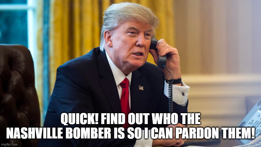 QUICK! FIND OUT WHO THE NASHVILLE BOMBER IS SO I CAN PARDON THEM! | image tagged in donald trump,pardon | made w/ Imgflip meme maker