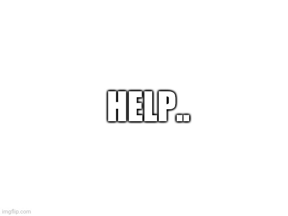 Disregard this | HELP.. | made w/ Imgflip meme maker