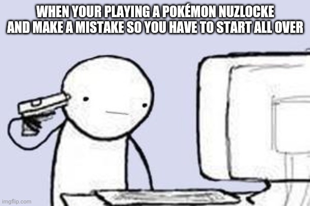This will suck | WHEN YOUR PLAYING A POKÉMON NUZLOCKE AND MAKE A MISTAKE SO YOU HAVE TO START ALL OVER | image tagged in computer suicide | made w/ Imgflip meme maker