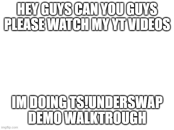 pls | HEY GUYS CAN YOU GUYS PLEASE WATCH MY YT VIDEOS; IM DOING TS!UNDERSWAP DEMO WALKTROUGH | image tagged in blank white template,undertale | made w/ Imgflip meme maker