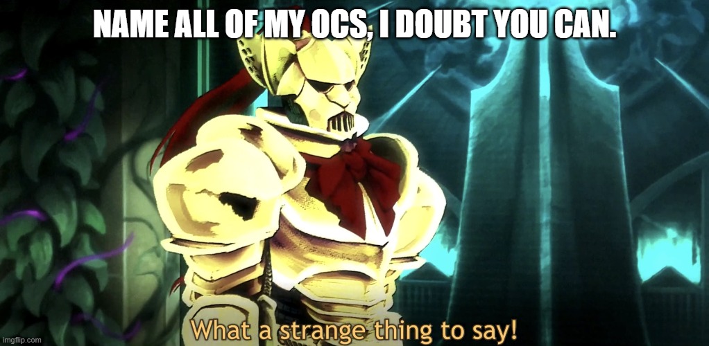 What a strange thing to say! | NAME ALL OF MY OCS, I DOUBT YOU CAN. | image tagged in what a strange thing to say,oc | made w/ Imgflip meme maker