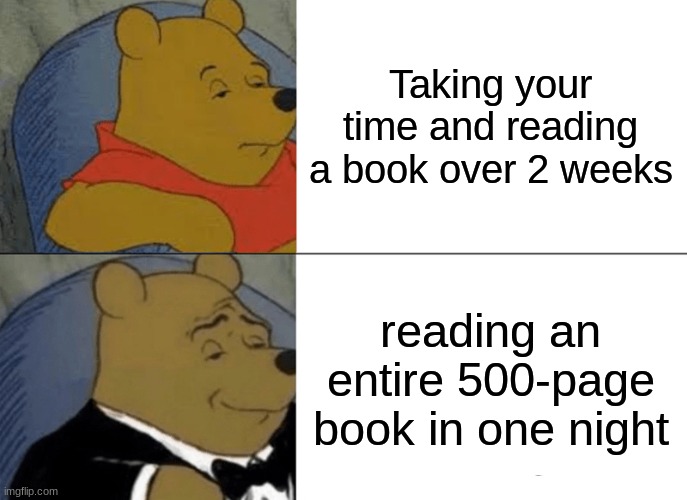 Book Worms Unite!! | Taking your time and reading a book over 2 weeks; reading an entire 500-page book in one night | image tagged in memes,tuxedo winnie the pooh,books,reading,revenge of the nerds,savage | made w/ Imgflip meme maker