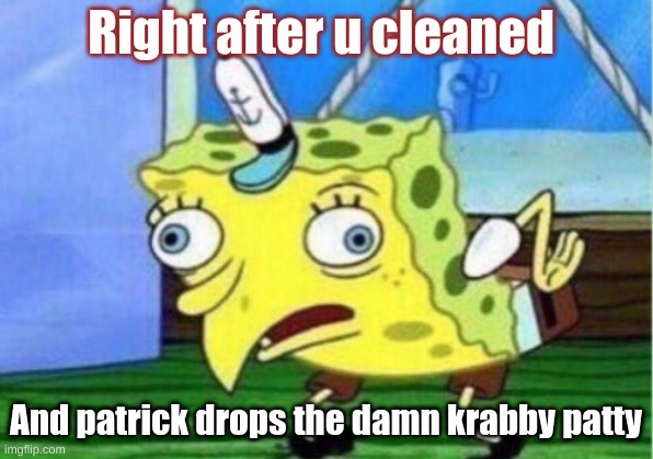 HA Ha | Right after u cleaned; And patrick drops the damn krabby patty | image tagged in memes,mocking spongebob | made w/ Imgflip meme maker