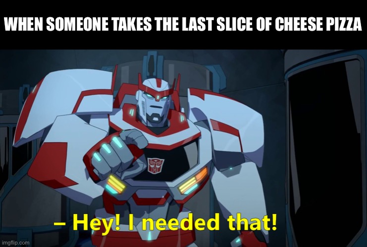 When someone eats the last slice of cheese pizza | WHEN SOMEONE TAKES THE LAST SLICE OF CHEESE PIZZA | image tagged in transformers,cheese pizza,ratchet,i needed that,robots in disguise | made w/ Imgflip meme maker