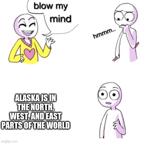 It's Actually True. Google It. | ALASKA IS IN THE NORTH, WEST, AND EAST PARTS OF THE WORLD | image tagged in blow my mind | made w/ Imgflip meme maker