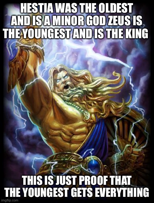 zeuswrath | HESTIA WAS THE OLDEST AND IS A MINOR GOD ZEUS IS THE YOUNGEST AND IS THE KING; THIS IS JUST PROOF THAT THE YOUNGEST GETS EVERYTHING | image tagged in zeuswrath | made w/ Imgflip meme maker
