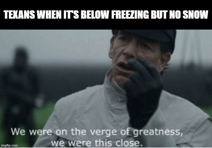 Texan winter be like | TEXANS WHEN IT'S BELOW FREEZING BUT NO SNOW | image tagged in we were on the verge of greatness | made w/ Imgflip meme maker