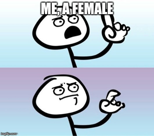 Wait a minute!  Never mind. | ME, A FEMALE | image tagged in wait a minute never mind | made w/ Imgflip meme maker