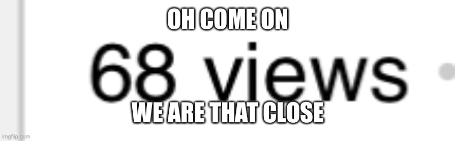 NOOOOOOO | OH COME ON; WE ARE THAT CLOSE | image tagged in 69,so close,view | made w/ Imgflip meme maker