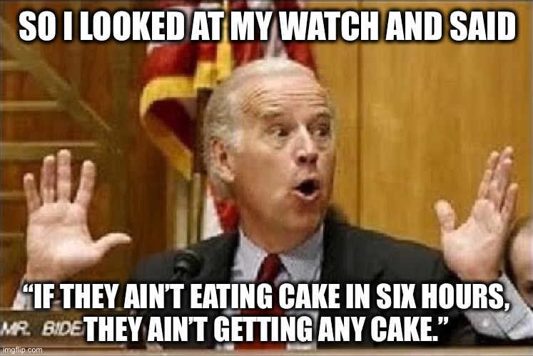 Biden busted | “IF THEY AIN’T EATING CAKE IN SIX HOURS,
THEY AIN’T GETTING ANY CAKE.” SO I LOOKED AT MY WATCH AND SAID | image tagged in biden busted | made w/ Imgflip meme maker