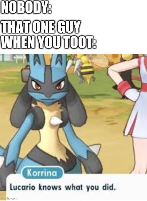 Does This Ever Happen To You? | NOBODY:; THAT ONE GUY WHEN YOU TOOT: | image tagged in blank white template,lucario | made w/ Imgflip meme maker