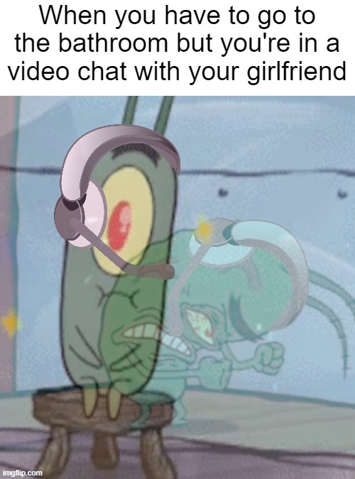 When you have to go to the bathroom but you're in a video chat with your girlfriend | image tagged in memes,spongebob,meme | made w/ Imgflip meme maker