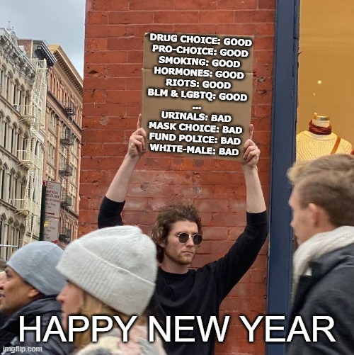 Happy New Year! | DRUG CHOICE: GOOD
PRO-CHOICE: GOOD
SMOKING: GOOD
HORMONES: GOOD
RIOTS: GOOD
BLM & LGBTQ: GOOD
...
URINALS: BAD
MASK CHOICE: BAD
FUND POLICE: BAD
WHITE-MALE: BAD; HAPPY NEW YEAR | image tagged in memes,guy holding cardboard sign,blm,lgbtq,police,stupid liberals | made w/ Imgflip meme maker