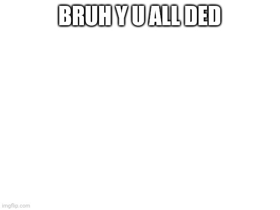 I have to go to bed real soon anyway but this is boring | BRUH Y U ALL DED | image tagged in blank white template | made w/ Imgflip meme maker