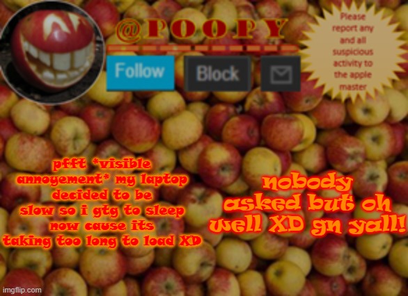 poopy | pfft *visible annoyement* my laptop decided to be slow so i gtg to sleep now cause its taking too long to load XD; nobody asked but oh well XD gn yall! | image tagged in poopy | made w/ Imgflip meme maker