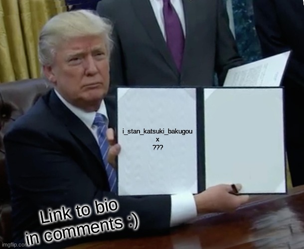Trump Bill Signing | i_stan_katsuki_bakugou
x
??? MM; Link to bio in comments :) | image tagged in memes,trump bill signing | made w/ Imgflip meme maker