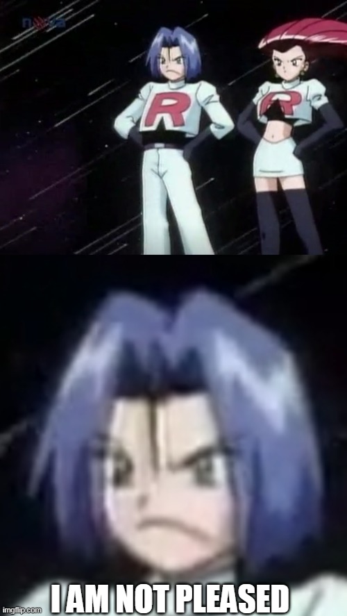 james is not pleased | I AM NOT PLEASED | image tagged in memes,funny,pokemon,team rocket,jessie and james | made w/ Imgflip meme maker