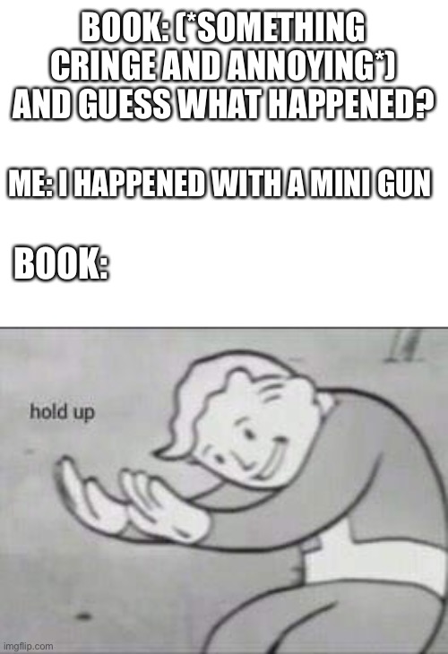Fallout Hold Up | BOOK: (*SOMETHING CRINGE AND ANNOYING*) AND GUESS WHAT HAPPENED? ME: I HAPPENED WITH A MINI GUN; BOOK: | image tagged in fallout hold up | made w/ Imgflip meme maker