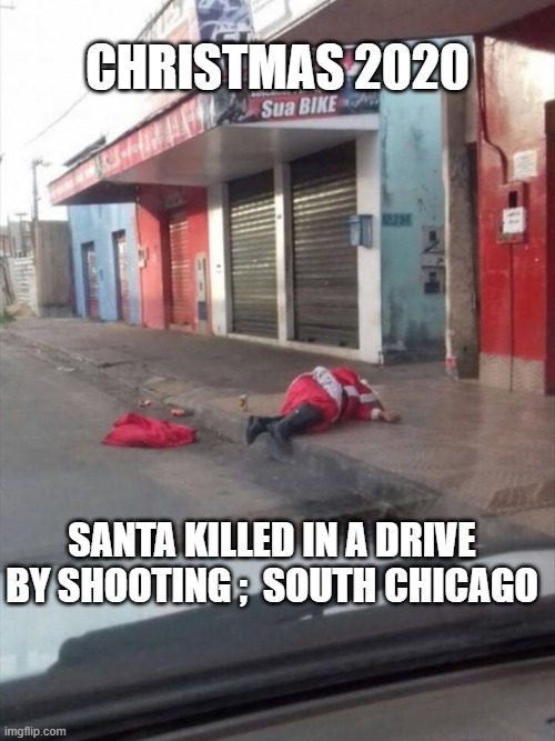 Santa Killed in south Chicago | CHRISTMAS 2020; SANTA KILLED IN A DRIVE BY SHOOTING ;  SOUTH CHICAGO | image tagged in christmas 2020 | made w/ Imgflip meme maker