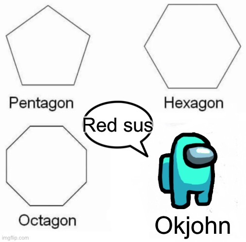Yeah whatever you say? | Red sus; Okjohn | image tagged in memes,pentagon hexagon octagon | made w/ Imgflip meme maker