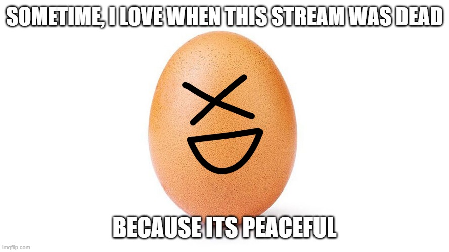 Egg-sdee | SOMETIME, I LOVE WHEN THIS STREAM WAS DEAD; BECAUSE ITS PEACEFUL | image tagged in egg-sdee | made w/ Imgflip meme maker