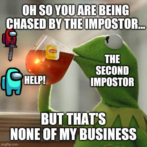 Sorry bro | OH SO YOU ARE BEING CHASED BY THE IMPOSTOR... THE SECOND IMPOSTOR; HELP! BUT THAT'S NONE OF MY BUSINESS | image tagged in memes,but that's none of my business,kermit the frog,among us | made w/ Imgflip meme maker