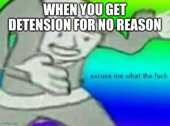 school | WHEN YOU GET DETENSION FOR NO REASON | image tagged in excuse me wtf | made w/ Imgflip meme maker