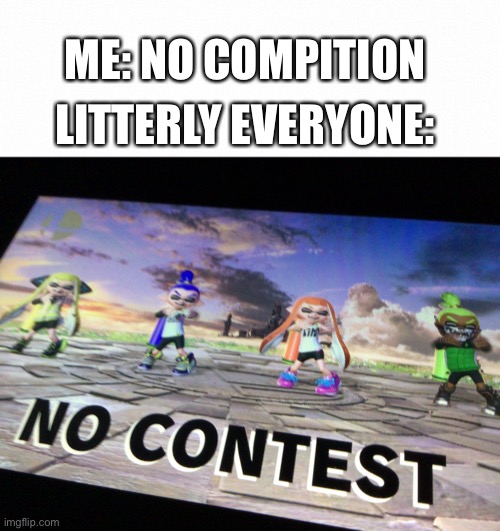 ME: NO COMPITION; LITTERLY EVERYONE: | image tagged in white backround,no contest | made w/ Imgflip meme maker