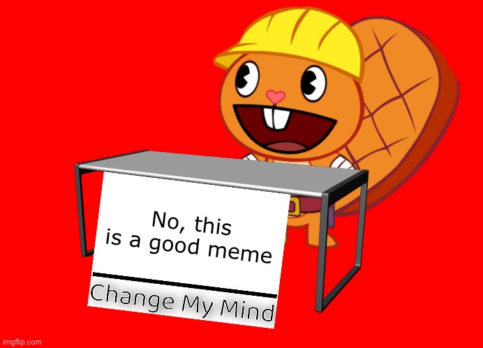 Handy (Change My Mind) (HTF Meme) | No, this is a good meme | image tagged in handy change my mind htf meme | made w/ Imgflip meme maker