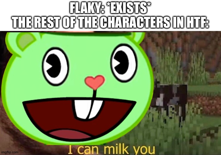 I'm not sure if I already posted this or not if I did I'm sorry... (This meme is true tho) | FLAKY: *EXISTS*
THE REST OF THE CHARACTERS IN HTF: | image tagged in i can milk you template | made w/ Imgflip meme maker