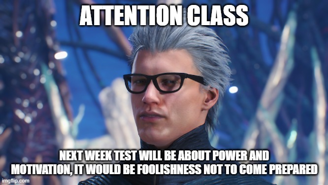 Foolishness, students. Foolishness. |  ATTENTION CLASS; NEXT WEEK TEST WILL BE ABOUT POWER AND MOTIVATION, IT WOULD BE FOOLISHNESS NOT TO COME PREPARED | image tagged in vergil,dmc,devil may cry,teacher,school | made w/ Imgflip meme maker