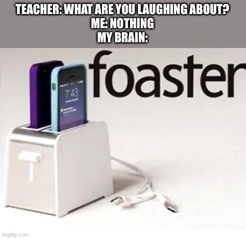 Foaster | TEACHER: WHAT ARE YOU LAUGHING ABOUT?
ME: NOTHING
MY BRAIN: | made w/ Imgflip meme maker