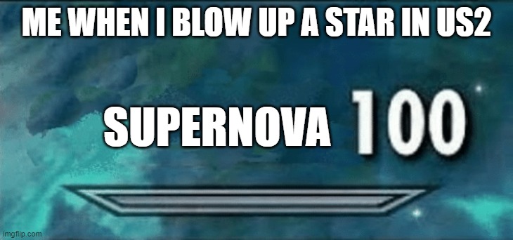 Science intensifies | ME WHEN I BLOW UP A STAR IN US2; SUPERNOVA | image tagged in skyrim skill 100 | made w/ Imgflip meme maker