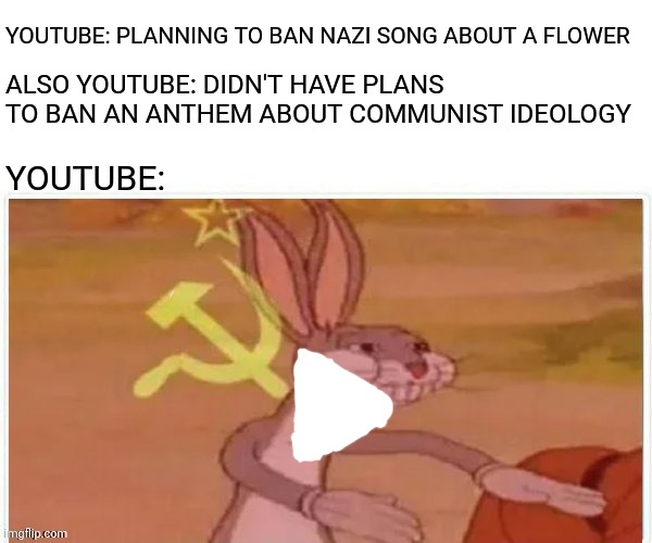 communist bugs bunny | YOUTUBE: PLANNING TO BAN NAZI SONG ABOUT A FLOWER; ALSO YOUTUBE: DIDN'T HAVE PLANS TO BAN AN ANTHEM ABOUT COMMUNIST IDEOLOGY; YOUTUBE: | image tagged in communist bugs bunny | made w/ Imgflip meme maker
