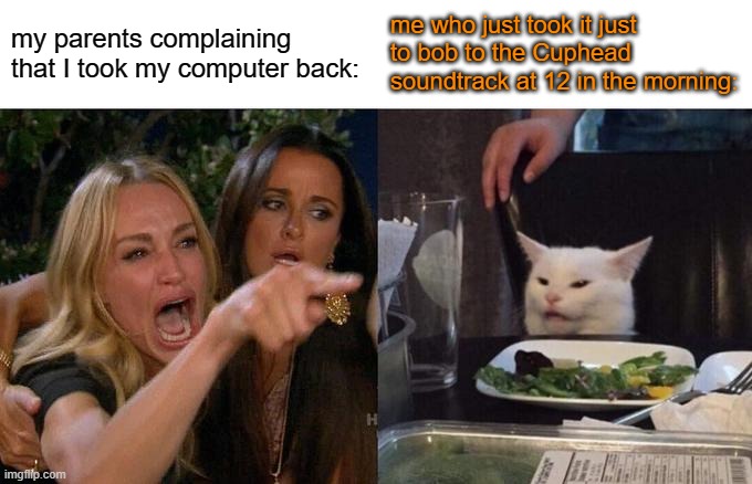 I'm actually listening | my parents complaining that I took my computer back:; me who just took it just to bob to the Cuphead soundtrack at 12 in the morning: | image tagged in memes,woman yelling at cat,cuphead,sound,track | made w/ Imgflip meme maker
