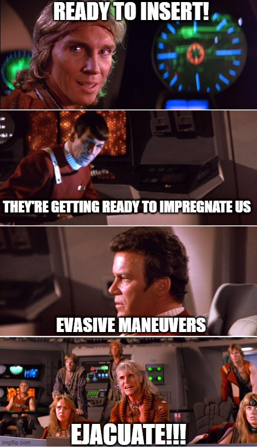 Star Trek II: The Girth of Khan | READY TO INSERT! THEY'RE GETTING READY TO IMPREGNATE US; EVASIVE MANEUVERS; EJACUATE!!! | image tagged in star trek twok khan | made w/ Imgflip meme maker