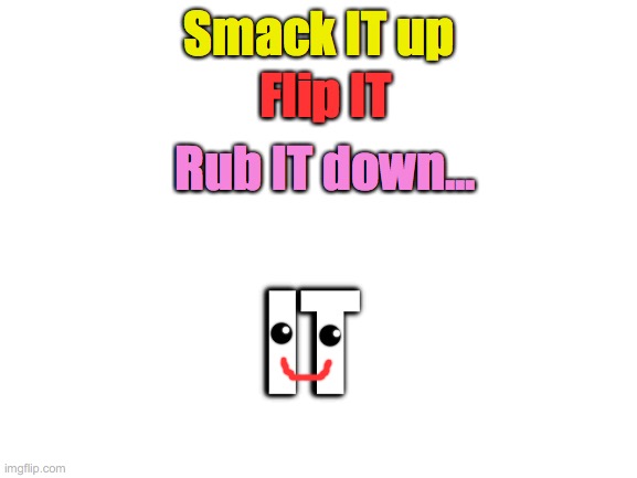 it is well | Flip lT; Smack lT up; Rub lT down... lT | image tagged in blank white template,it,grind,twerk,wet,wipe | made w/ Imgflip meme maker
