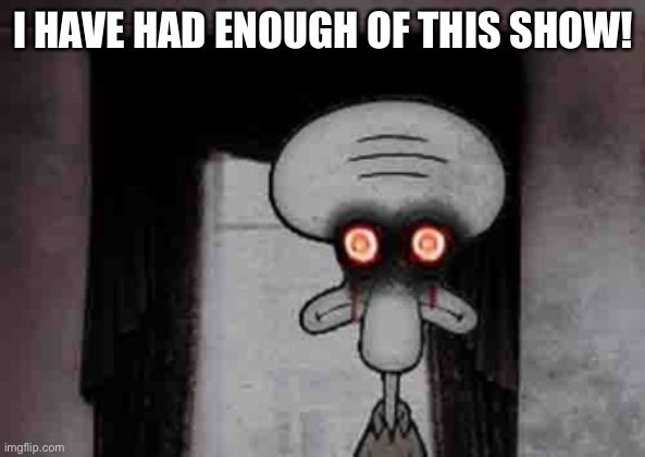 Squidward's Suicide | I HAVE HAD ENOUGH OF THIS SHOW! | image tagged in squidward's suicide | made w/ Imgflip meme maker