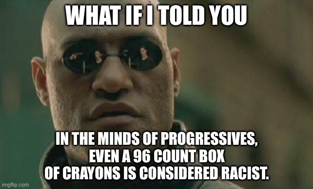 Crayons are racist | WHAT IF I TOLD YOU; IN THE MINDS OF PROGRESSIVES, EVEN A 96 COUNT BOX OF CRAYONS IS CONSIDERED RACIST. | image tagged in memes,matrix morpheus,racist,color,liberal logic,bad joke | made w/ Imgflip meme maker