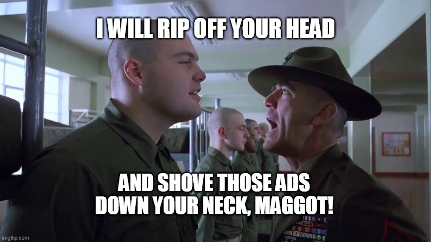 shove ads down your neckl | I WILL RIP OFF YOUR HEAD; AND SHOVE THOSE ADS DOWN YOUR NECK, MAGGOT! | image tagged in ads,sgt gunny | made w/ Imgflip meme maker